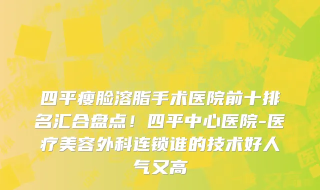 四平瘦脸溶脂手术医院前十排名汇合盘点!四平中心医院-医疗美容外科连锁谁的技术好人气又高