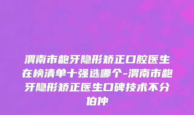 渭南市龅牙隐形矫正口腔医生在榜清单十强选哪个-渭南市龅牙隐形矫正医生口碑技术不分伯仲