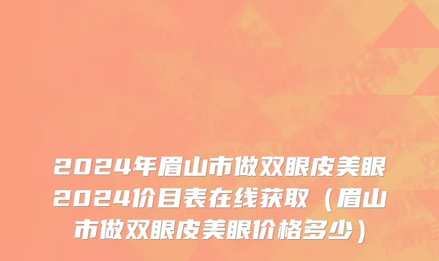 2024年眉山市做双眼皮美眼2024价目表在线获取（眉山市做双眼皮美眼价格多少）