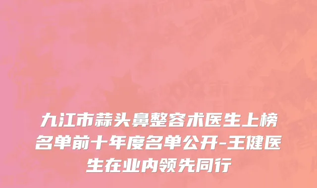 九江市蒜头鼻整容术医生上榜名单前十年度名单公开-王健医生在业内领先同行