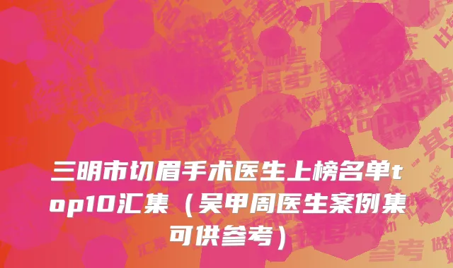 三明市切眉手术医生上榜名单top10汇集（吴甲周医生案例集可供参考）