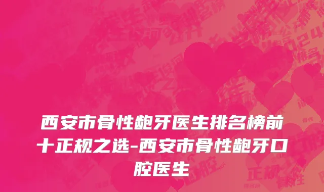 西安市骨性龅牙医生排名榜前十正规之选-西安市骨性龅牙口腔医生