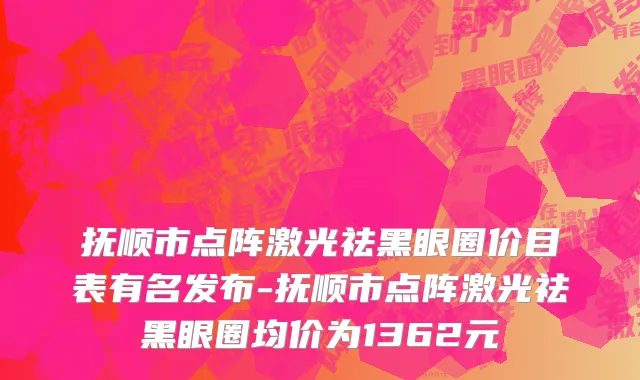 抚顺市点阵激光祛黑眼圈价目表有名发布-抚顺市点阵激光祛黑眼圈均价为1362元