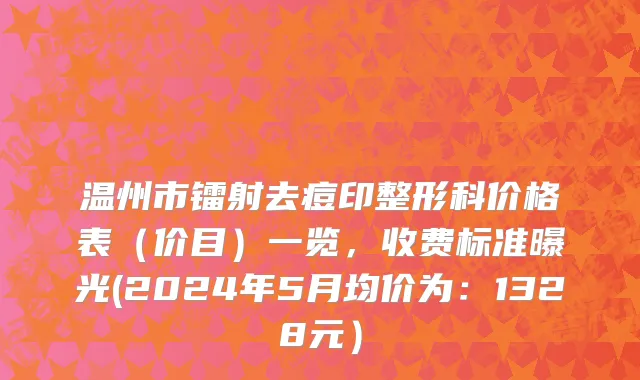 温州市镭射去痘印整形科价格表（价目）一览，收费标准曝光(2024年5月均价为：1328元）