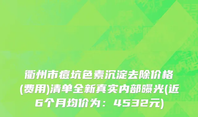 衢州市痘坑色素沉淀去除价格(费用)清单全新真实内部曝光(近6个月均价为：4532元)