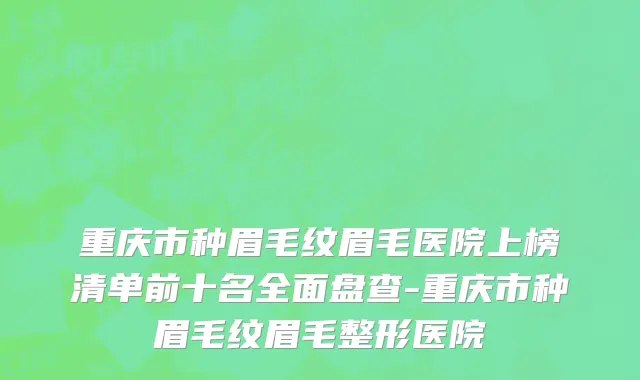 重庆市种眉毛纹眉毛医院上榜清单前十名全面盘查-重庆市种眉毛纹眉毛整形医院