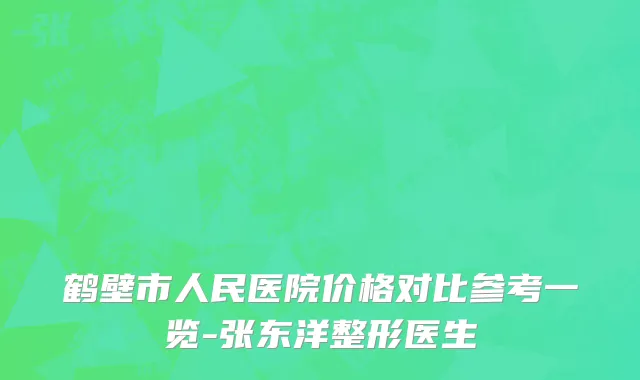 鹤壁市人民医院价格对比参考一览-张东洋整形医生