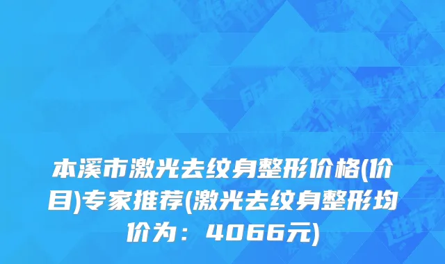 本溪市激光去纹身整形价格(价目)专家推荐(激光去纹身整形均价为：4066元)