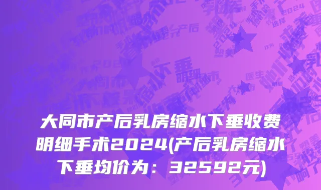 大同市产后乳房缩水下垂收费明细手术2024(产后乳房缩水下垂均价为：32592元)
