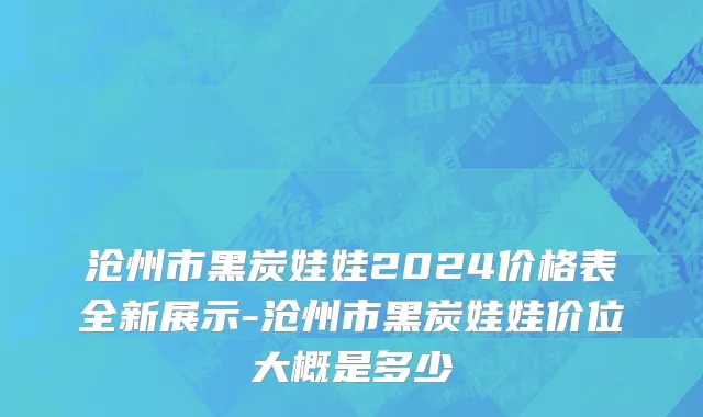 沧州市黑炭娃娃2024价格表全新展示-沧州市黑炭娃娃价位大概是多少