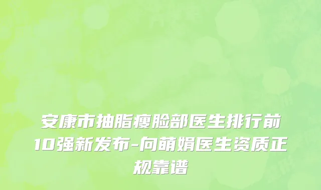 安康市抽脂瘦脸部医生排行前10强新发布-向萌娟医生资质正规靠谱