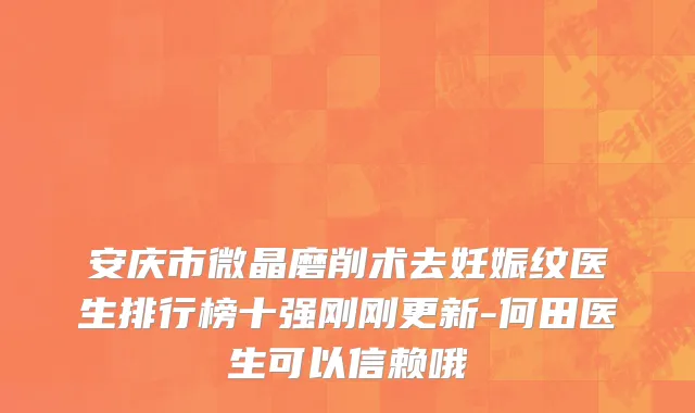 安庆市微晶磨削术去妊娠纹医生排行榜十强刚刚更新-何田医生可以信赖哦
