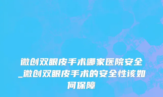 微创双眼皮手术哪家医院安全_微创双眼皮手术的安全性该如何保障