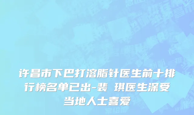 许昌市下巴打溶脂针医生前十排行榜名单已出-裴畑琪医生深受当地人士喜爱