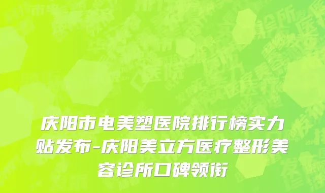 庆阳市电美塑医院排行榜实力贴发布-庆阳美立方医疗整形美容诊所口碑领衔