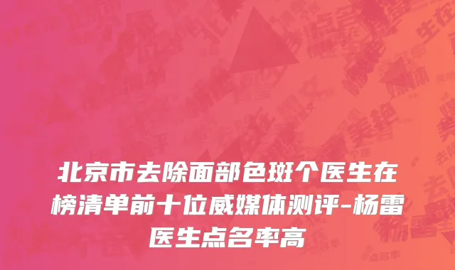 北京市去除面部色斑个医生在榜清单前十位威媒体测评-杨雷医生点名率高