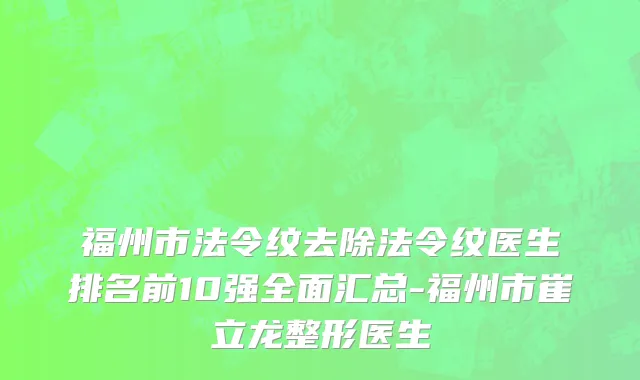 福州市法令纹去除法令纹医生排名前10强全面汇总-福州市崔立龙整形医生