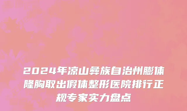 2024年凉山彝族自治州膨体隆胸取出假体整形医院排行正规专家实力盘点