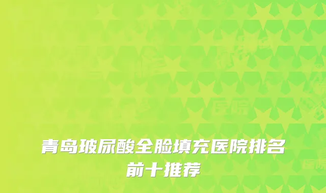 青岛玻尿酸全脸填充医院排名前十推荐