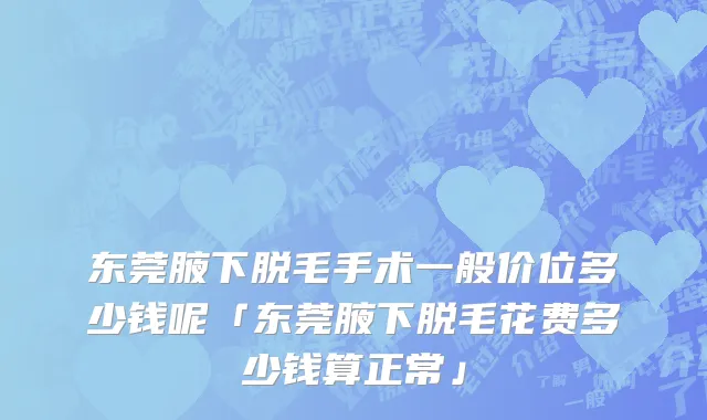 东莞腋下脱毛手术一般价位多少钱呢「东莞腋下脱毛花费多少钱算正常」