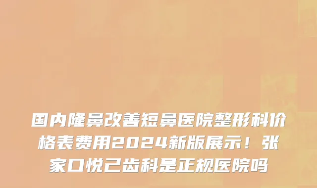 国内隆鼻改善短鼻医院整形科价格表费用2024新版展示!张家口悦己齿科是正规医院吗