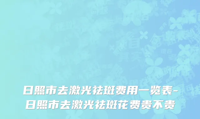 日照市去激光祛斑费用一览表-日照市去激光祛斑花费贵不贵