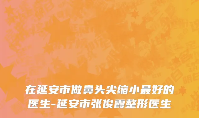 在延安市做鼻头尖缩小最好的医生-延安市张俊霞整形医生