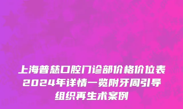 上海普慈口腔门诊部价格价位表2024年详情一览附牙周引导组织再生术案例