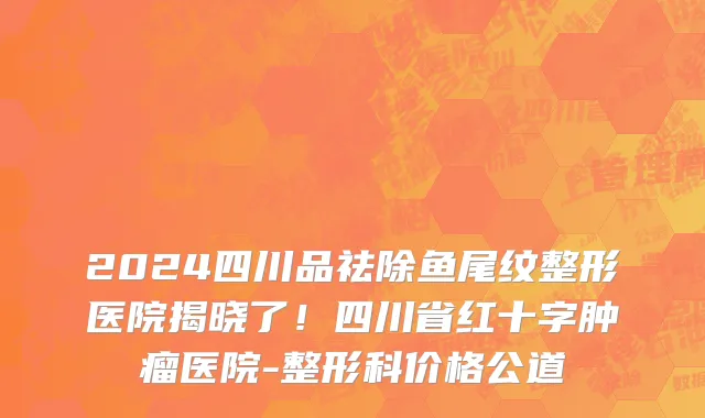 2024四川品祛除鱼尾纹整形医院揭晓了!四川省红十字肿瘤医院-整形科价格公道