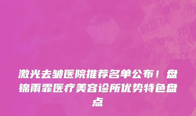 激光去皱医院推荐名单公布!盘锦雨霏医疗美容诊所优势特色盘点