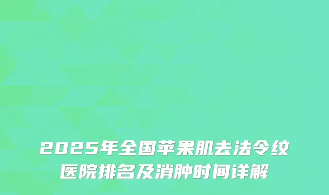 2025年全国苹果肌去法令纹医院排名及消肿时间详解