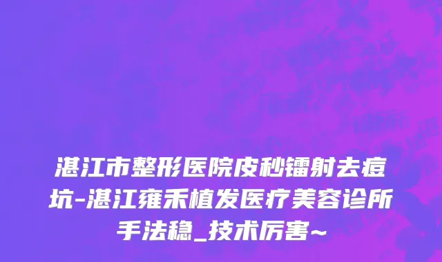 湛江市整形医院皮秒镭射去痘坑-湛江雍禾植发医疗美容诊所手法稳_技术厉害~