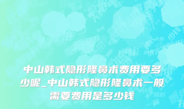 中山韩式隐形隆鼻术费用要多少呢_中山韩式隐形隆鼻术一般需要费用是多少钱