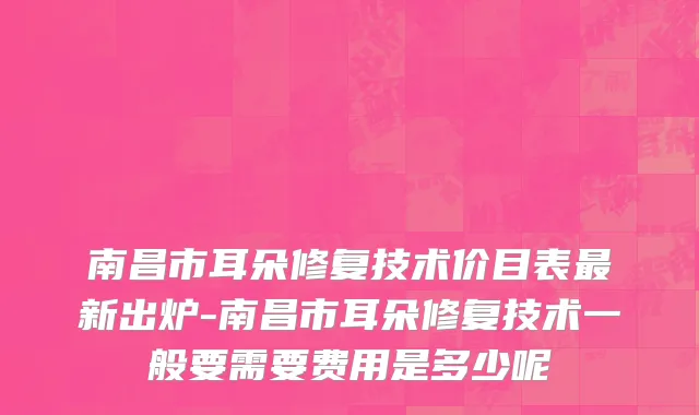 南昌市耳朵修复技术价目表最新出炉-南昌市耳朵修复技术一般要需要费用是多少呢