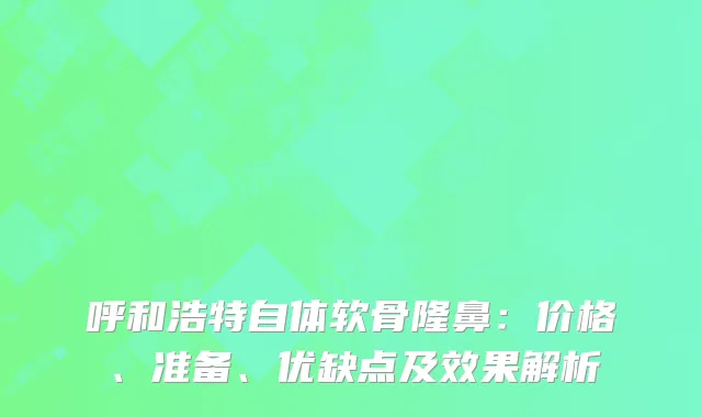 呼和浩特自体软骨隆鼻：价格、准备、优缺点及效果解析