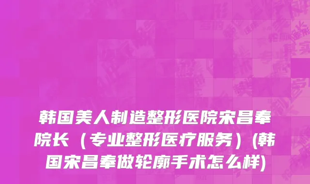 韩国美人制造整形医院宋昌奉院长（专业整形医疗服务）(韩国宋昌奉做轮廓手术怎么样)