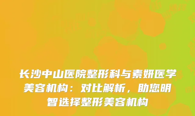 长沙中山医院整形科与素妍医学美容机构：对比解析，助您明智选择整形美容机构