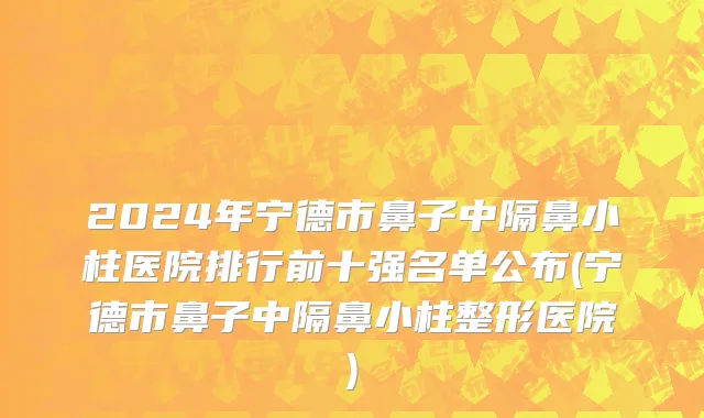 2024年宁德市鼻子中隔鼻小柱医院排行前十强名单公布(宁德市鼻子中隔鼻小柱整形医院)
