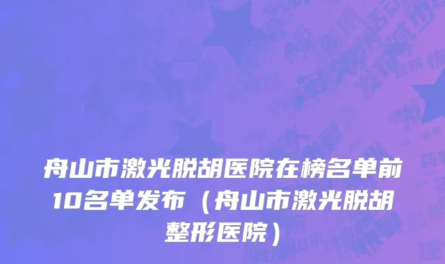 舟山市激光脱胡医院在榜名单前10名单发布（舟山市激光脱胡整形医院）