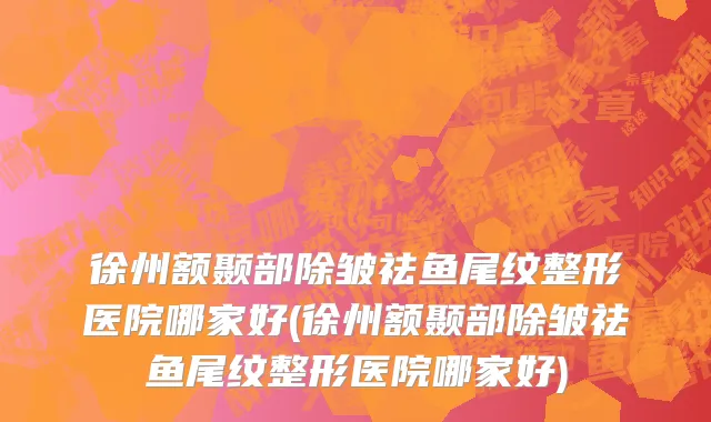 徐州额颞部除皱祛鱼尾纹整形医院哪家好(徐州额颞部除皱祛鱼尾纹整形医院哪家好)