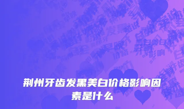 荆州牙齿发黑美白价格影响因素是什么
