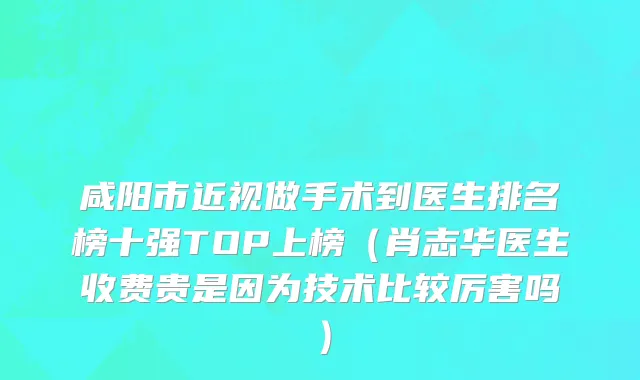 咸阳市近视做手术到医生排名榜十强TOP上榜（肖志华医生收费贵是因为技术比较厉害吗）