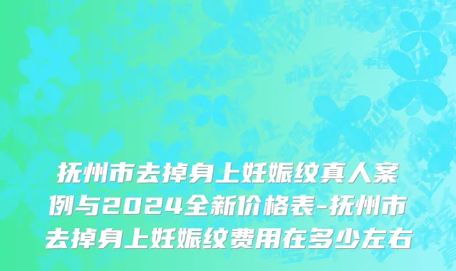 抚州市去掉身上妊娠纹真人案例与2024全新价格表-抚州市去掉身上妊娠纹费用在多少左右