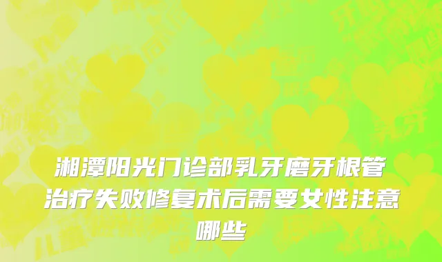 湘潭阳光门诊部乳牙磨牙根管治疗失败修复术后需要女性注意哪些