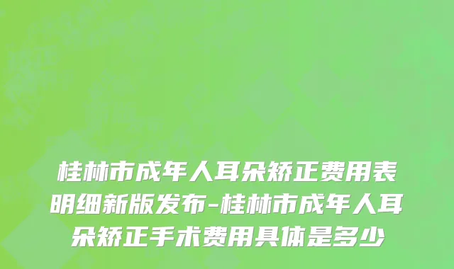 桂林市成年人耳朵矫正费用表明细新版发布-桂林市成年人耳朵矫正手术费用具体是多少
