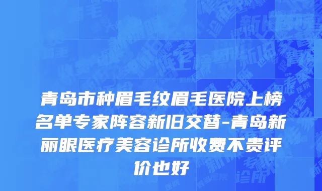 青岛市种眉毛纹眉毛医院上榜名单专家阵容新旧交替-青岛新丽眼医疗美容诊所收费不贵评价也好
