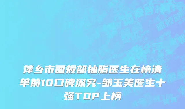 萍乡市面颊部抽脂医生在榜清单前10口碑深究-邹玉美医生十强TOP上榜
