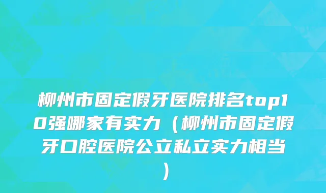 柳州市固定假牙医院排名top10强哪家有实力（柳州市固定假牙口腔医院公立私立实力相当）