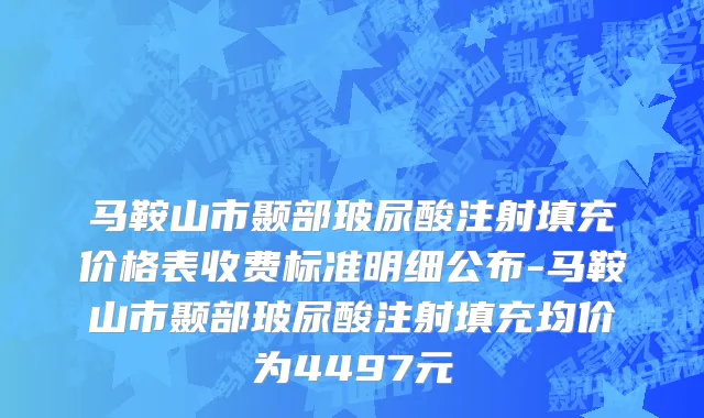 马鞍山市颞部玻尿酸注射填充价格表收费标准明细公布-马鞍山市颞部玻尿酸注射填充均价为4497元