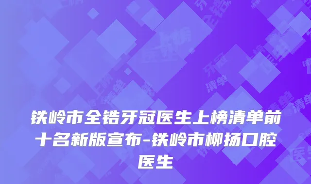 铁岭市全锆牙冠医生上榜清单前十名新版宣布-铁岭市柳扬口腔医生